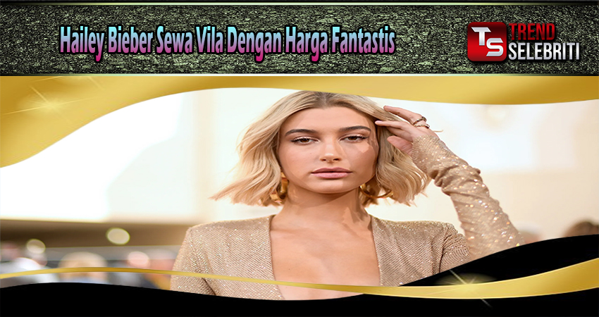 Hailey Bieber Sewa Vila Dengan Harga Fantastis