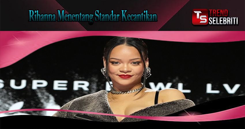 Rihanna Menentang Standar Kecantikan