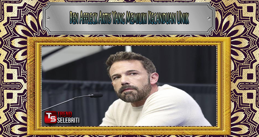 Ben Affleck Artis Yang Memiliki Kecanduan Unik