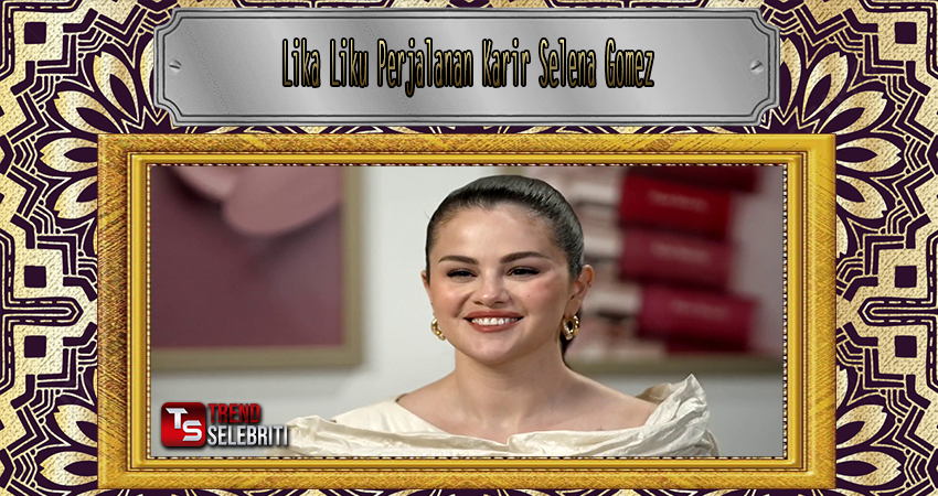 Lika Liku Perjalanan Karir Selena Gomez