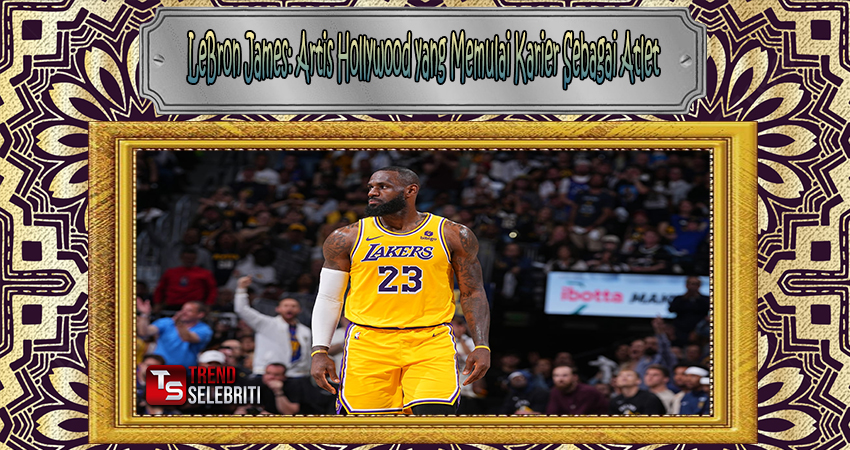 LeBron James: Artis Hollywood yang Memulai Karier Sebagai Atlet